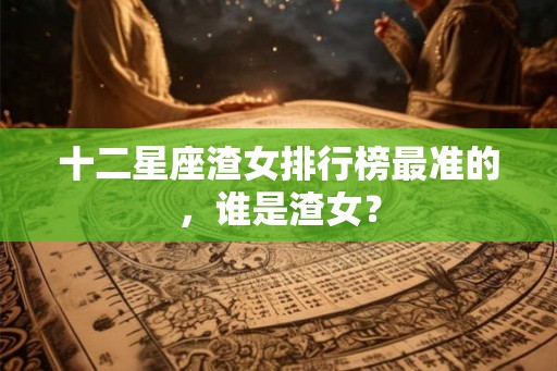 十二星座渣女排行榜最准的，谁是渣女？
