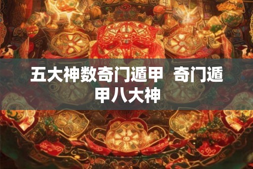 五大神数奇门遁甲  奇门遁甲八大神