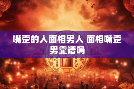 嘴歪的人面相男人 面相嘴歪男靠谱吗