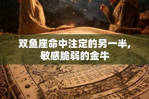 双鱼座命中注定的另一半,敏感脆弱的金牛