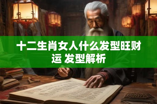十二生肖女人什么发型旺财运 发型解析