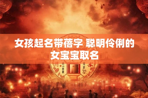 女孩起名带蓓字 聪明伶俐的女宝宝取名