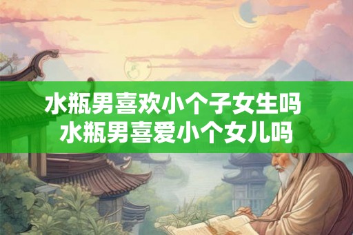水瓶男喜欢小个子女生吗 水瓶男喜爱小个女儿吗
