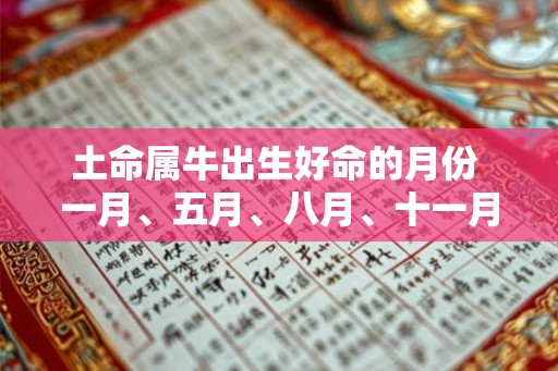 土命属牛出生好命的月份 一月、五月、八月、十一月 土命属牛出生好命的月份 一月、五月、八月、十一月