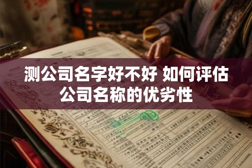 测公司名字好不好 如何评估公司名称的优劣性