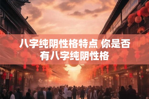 八字纯阴性格特点 你是否有八字纯阴性格