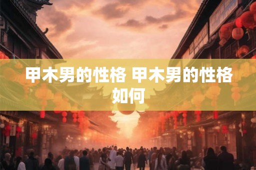甲木男的性格 甲木男的性格如何