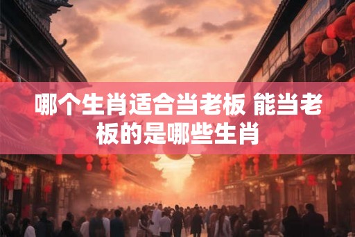 哪个生肖适合当老板 能当老板的是哪些生肖