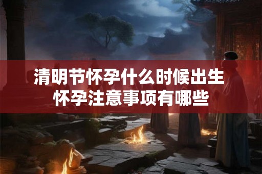 清明节怀孕什么时候出生 怀孕注意事项有哪些