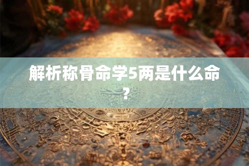 解析称骨命学5两是什么命？