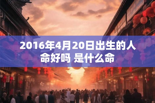2016年4月20日出生的人命好吗 是什么命