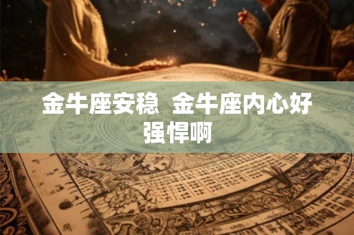 金牛座安稳 金牛座内心好强悍啊 金牛座安稳 金牛座内心好强悍啊
