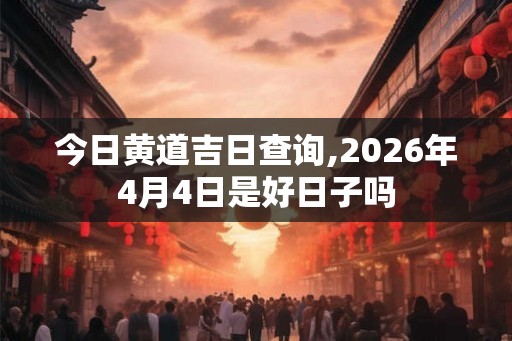今日黄道吉日查询,2026年4月4日是好日子吗