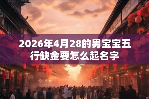 2026年4月28的男宝宝五行缺金要怎么起名字