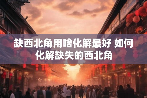 缺西北角用啥化解最好 如何化解缺失的西北角