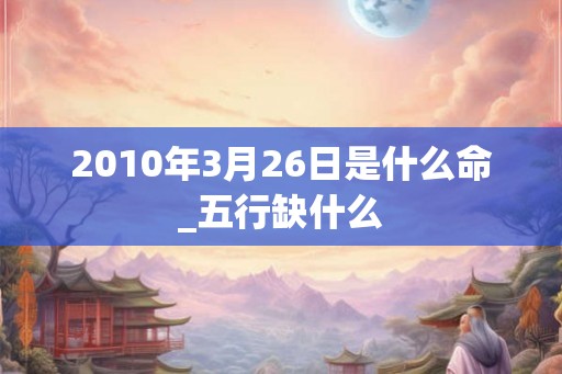 2010年3月26日是什么命_五行缺什么