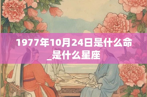 1977年10月24日是什么命_是什么星座