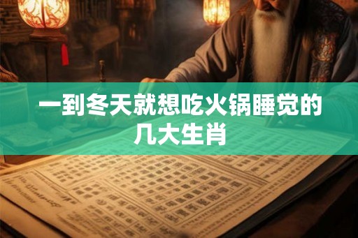 一到冬天就想吃火锅睡觉的几大生肖