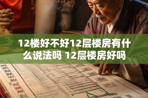 12楼好不好12层楼房有什么说法吗 12层楼房好吗