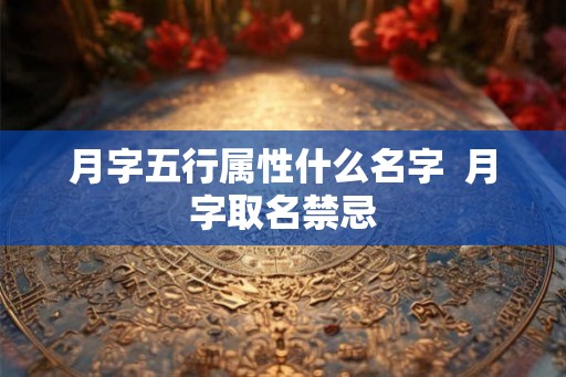 月字五行属性什么名字 月字取名禁忌 月字五行属性什么名字 月字取名禁忌