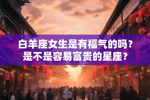 白羊座女生是有福气的吗？是不是容易富贵的星座？