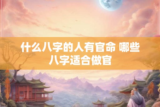 什么八字的人有官命 哪些八字适合做官 什么八字的人有官命 哪些八字适合做官