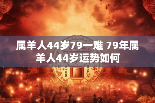 属羊人44岁79一难 79年属羊人44岁运势如何 属羊人44岁79一难 79年属羊人44岁运势如何