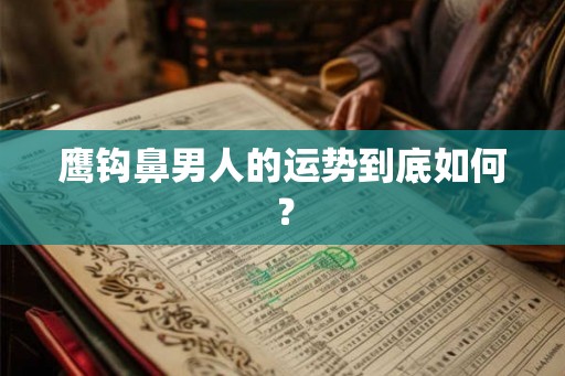 鹰钩鼻男人的运势到底如何? 鹰钩鼻男人的运势到底如何?