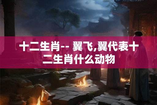 十二生肖-- 翼飞,翼代表十二生肖什么动物