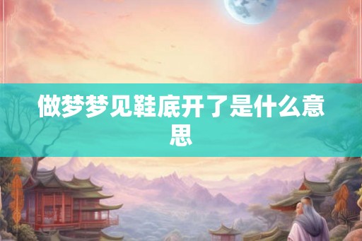 做梦梦见鞋底开了是什么意思 做梦梦见鞋底开了是什么意思