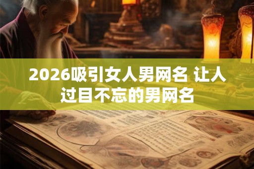 2026吸引女人男网名 让人过目不忘的男网名