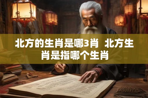 北方的生肖是哪3肖  北方生肖是指哪个生肖