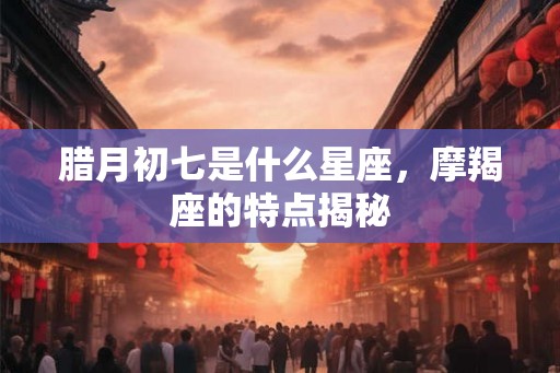 腊月初七是什么星座,摩羯座的特点揭秘 腊月初七是什么星座,摩羯座的特点揭秘