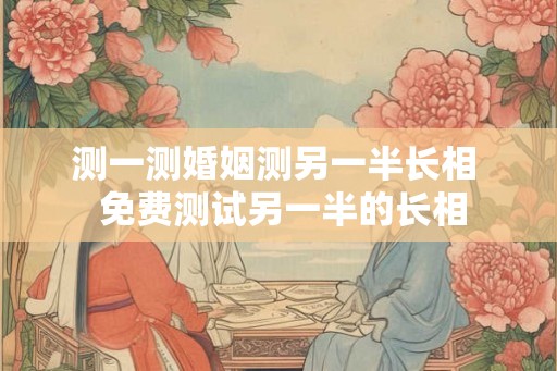 测一测婚姻测另一半长相  免费测试另一半的长相