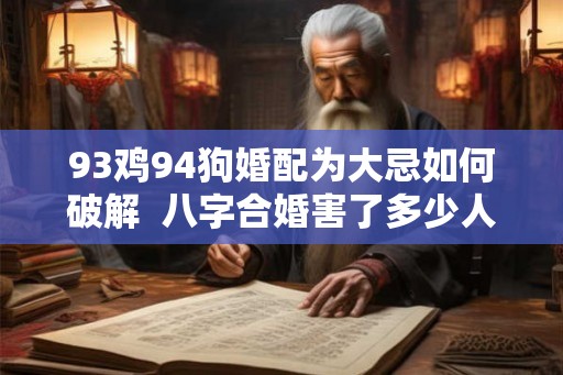 93鸡94狗婚配为大忌如何破解  八字合婚害了多少人