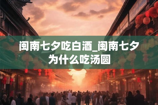 闽南七夕吃白酒_闽南七夕为什么吃汤圆