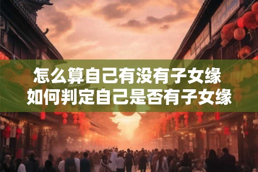 怎么算自己有没有子女缘 如何判定自己是否有子女缘