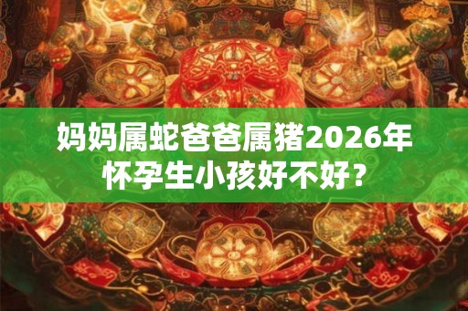 妈妈属蛇爸爸属猪2026年怀孕生小孩好不好？