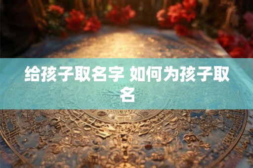给孩子取名字 如何为孩子取名