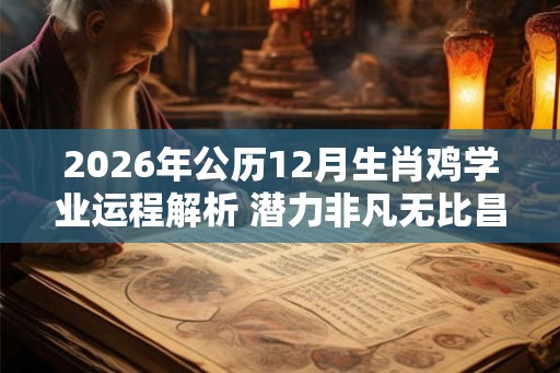 2026年公历12月生肖鸡学业运程解析 潜力非凡无比昌顺