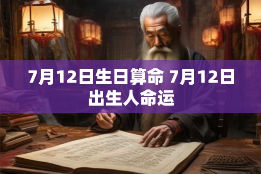 7月12日生日算命 7月12日出生人命运 7月12日生日算命 7月12日出生人命运