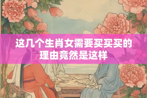 这几个生肖女需要买买买的理由竟然是这样