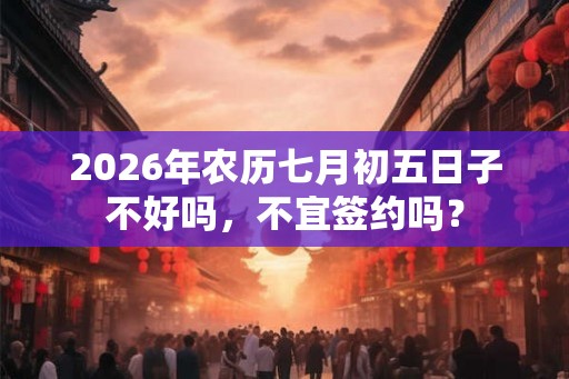 2026年农历七月初五日子不好吗,不宜签约吗? 2026年农历七月初五日子不好吗,不宜签约吗?