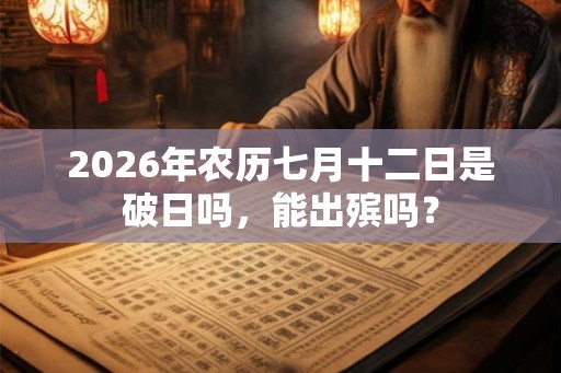 2026年农历七月十二日是破日吗，能出殡吗？