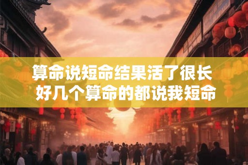 算命说短命结果活了很长  好几个算命的都说我短命