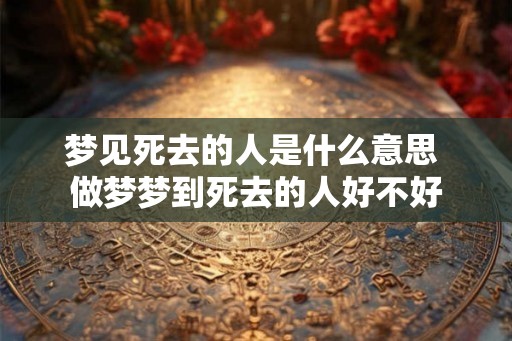 梦见死去的人是什么意思 做梦梦到死去的人好不好