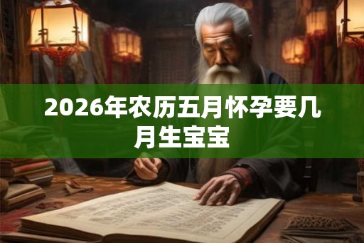 2026年农历五月怀孕要几月生宝宝