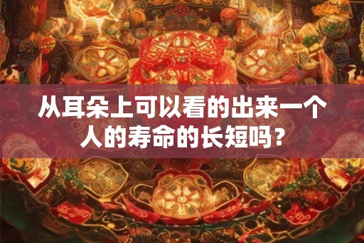 从耳朵上可以看的出来一个人的寿命的长短吗？