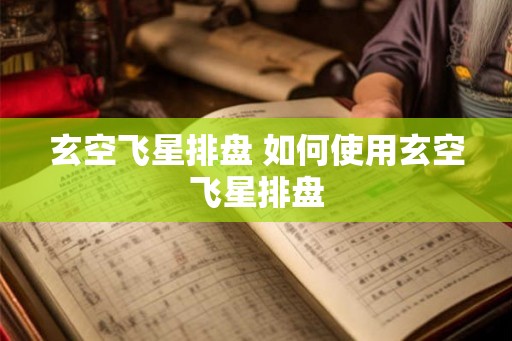 玄空飞星排盘 如何使用玄空飞星排盘