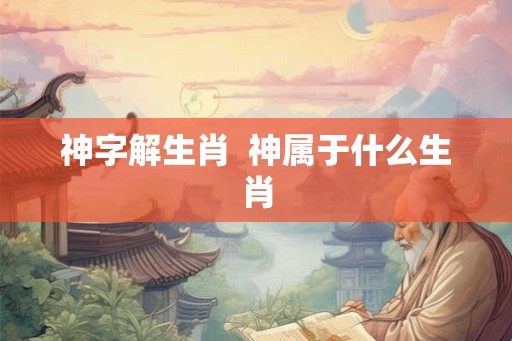 神字解生肖  神属于什么生肖